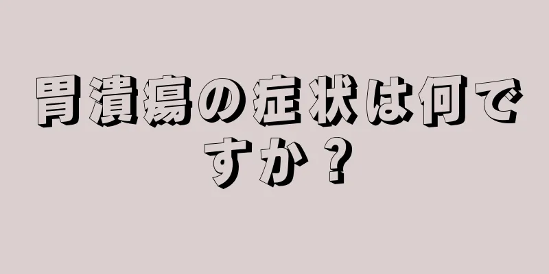 胃潰瘍の症状は何ですか？