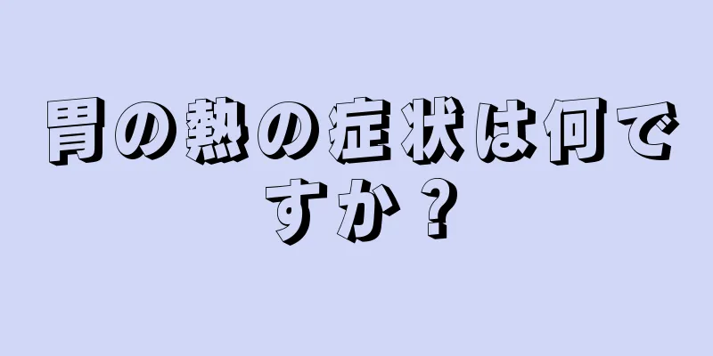 胃の熱の症状は何ですか？