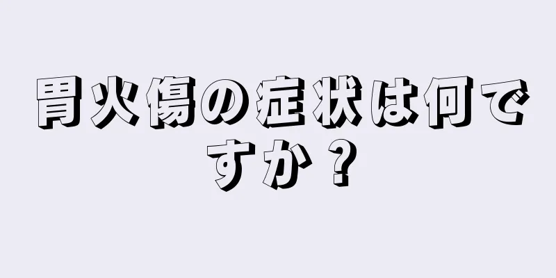 胃火傷の症状は何ですか？