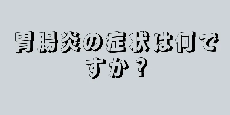 胃腸炎の症状は何ですか？