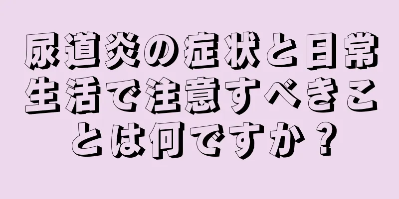 尿道炎の症状と日常生活で注意すべきことは何ですか？