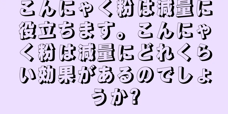 こんにゃく粉は減量に役立ちます。こんにゃく粉は減量にどれくらい効果があるのでしょうか?