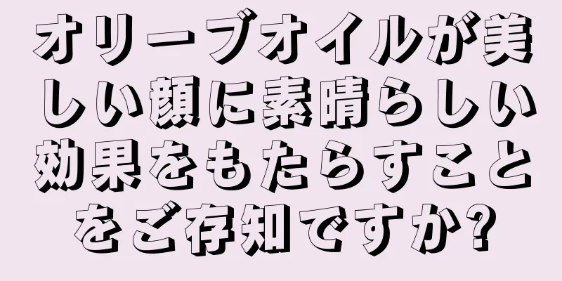 オリーブオイルが美しい顔に素晴らしい効果をもたらすことをご存知ですか?