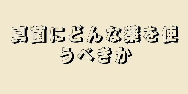 真菌にどんな薬を使うべきか