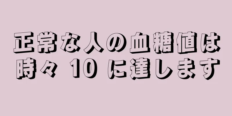 正常な人の血糖値は時々 10 に達します