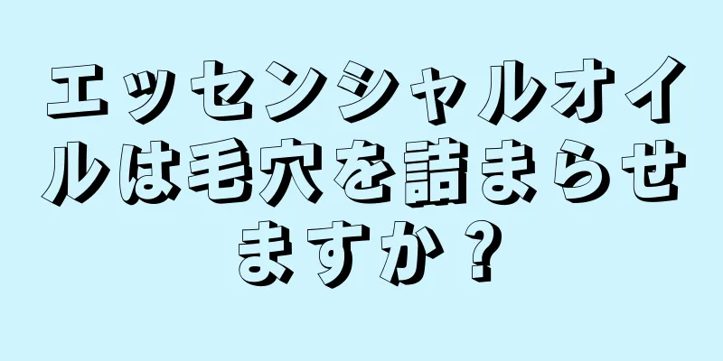 エッセンシャルオイルは毛穴を詰まらせますか？