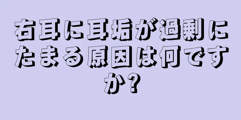 右耳に耳垢が過剰にたまる原因は何ですか?