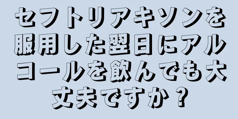 セフトリアキソンを服用した翌日にアルコールを飲んでも大丈夫ですか？