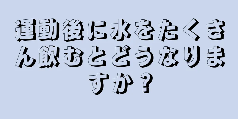 運動後に水をたくさん飲むとどうなりますか？