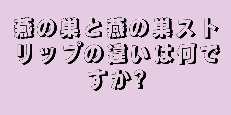 燕の巣と燕の巣ストリップの違いは何ですか?