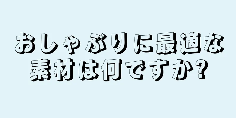 おしゃぶりに最適な素材は何ですか?