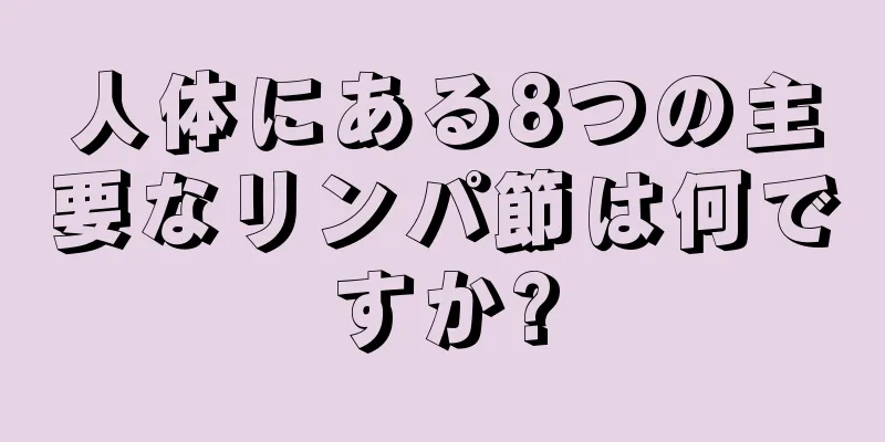 人体にある8つの主要なリンパ節は何ですか?