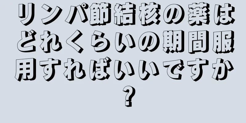 リンパ節結核の薬はどれくらいの期間服用すればいいですか？