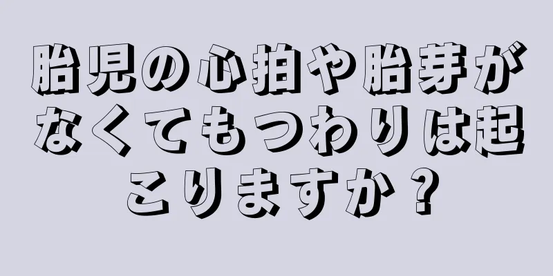 胎児の心拍や胎芽がなくてもつわりは起こりますか？