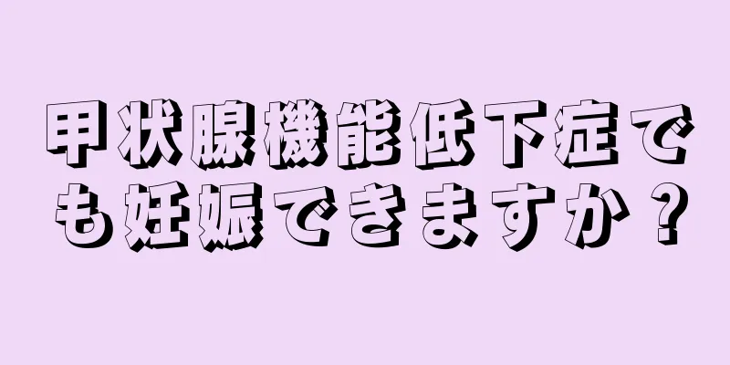 甲状腺機能低下症でも妊娠できますか？