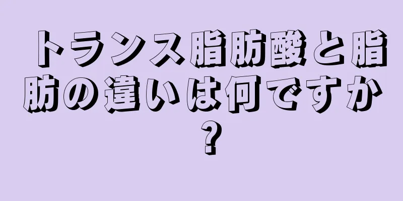 トランス脂肪酸と脂肪の違いは何ですか？