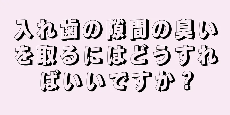 入れ歯の隙間の臭いを取るにはどうすればいいですか？