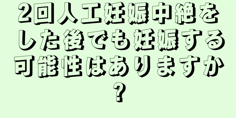 2回人工妊娠中絶をした後でも妊娠する可能性はありますか?