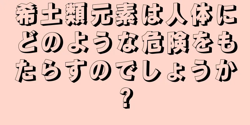 希土類元素は人体にどのような危険をもたらすのでしょうか?