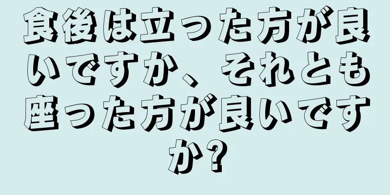 食後は立った方が良いですか、それとも座った方が良いですか?