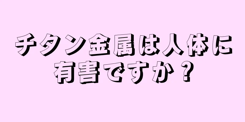 チタン金属は人体に有害ですか？