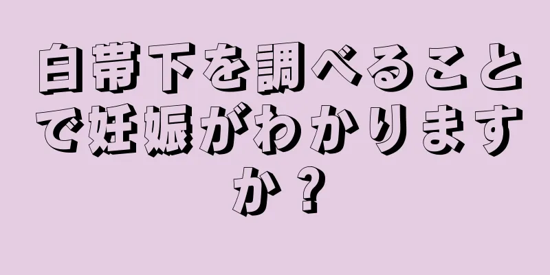 白帯下を調べることで妊娠がわかりますか？