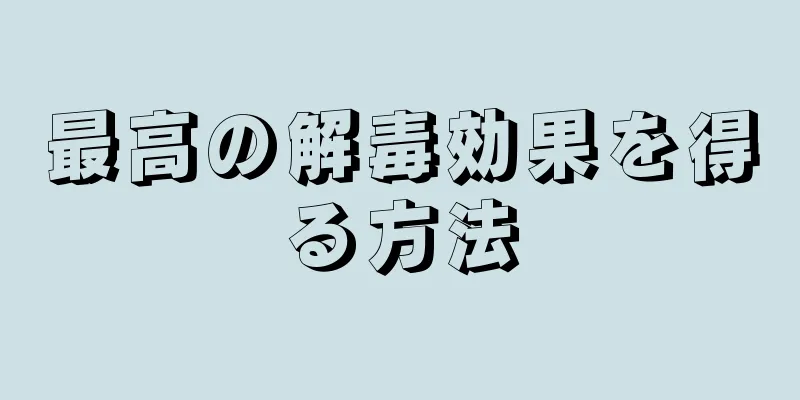 最高の解毒効果を得る方法