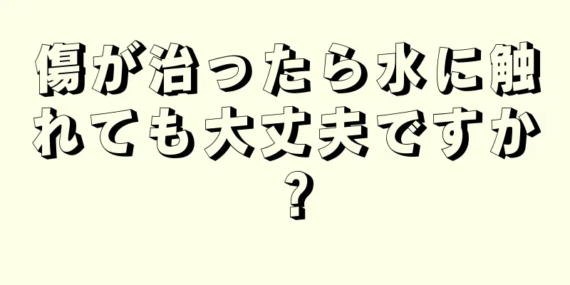 傷が治ったら水に触れても大丈夫ですか？