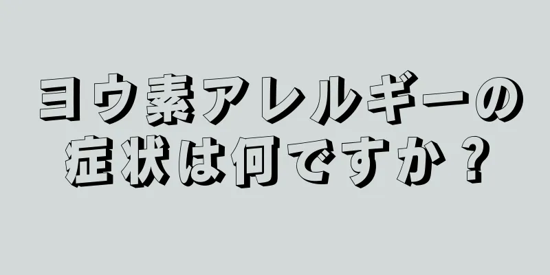 ヨウ素アレルギーの症状は何ですか？