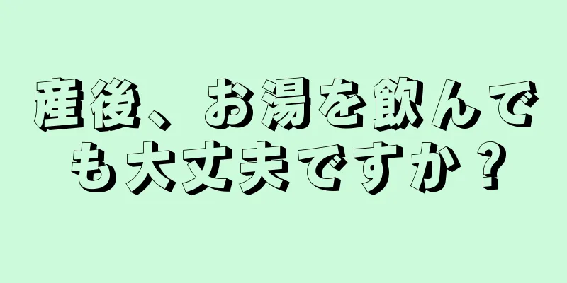 産後、お湯を飲んでも大丈夫ですか？