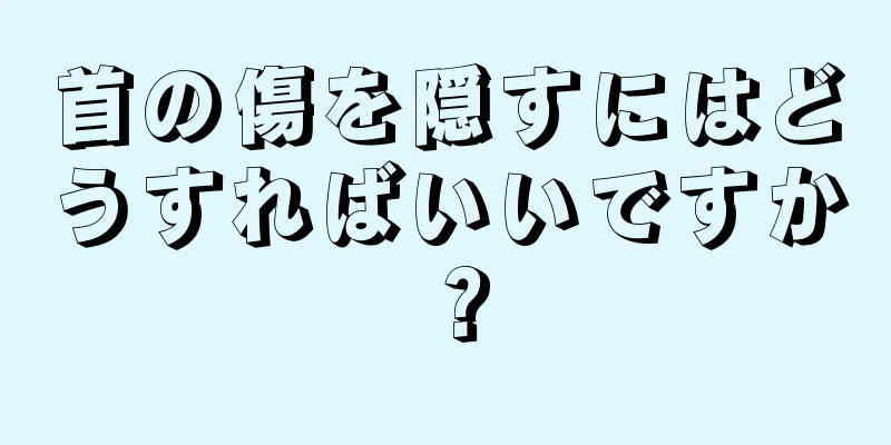 首の傷を隠すにはどうすればいいですか？