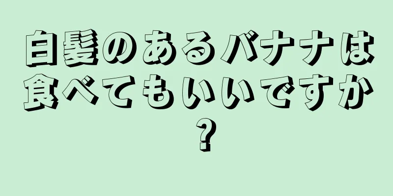 白髪のあるバナナは食べてもいいですか？