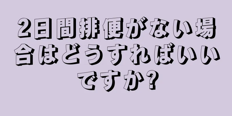 2日間排便がない場合はどうすればいいですか?