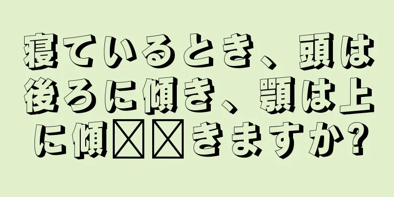 寝ているとき、頭は後ろに傾き、顎は上に傾​​きますか?