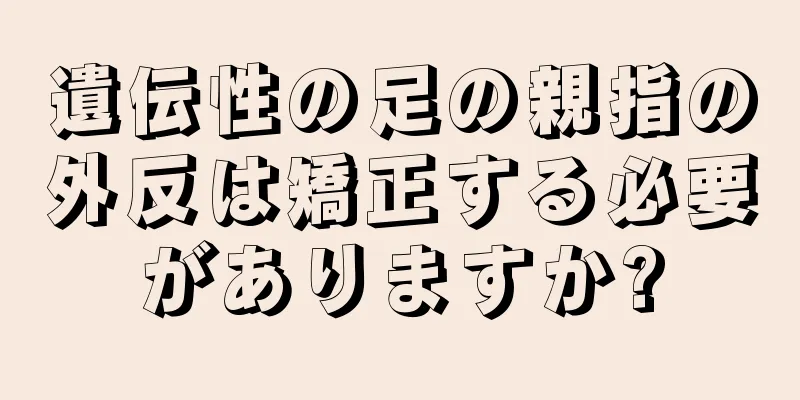 遺伝性の足の親指の外反は矯正する必要がありますか?