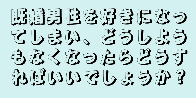 既婚男性を好きになってしまい、どうしようもなくなったらどうすればいいでしょうか？