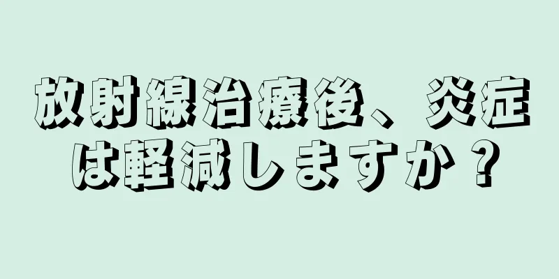 放射線治療後、炎症は軽減しますか？