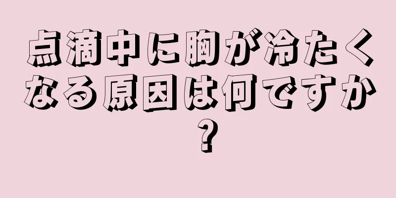 点滴中に胸が冷たくなる原因は何ですか？