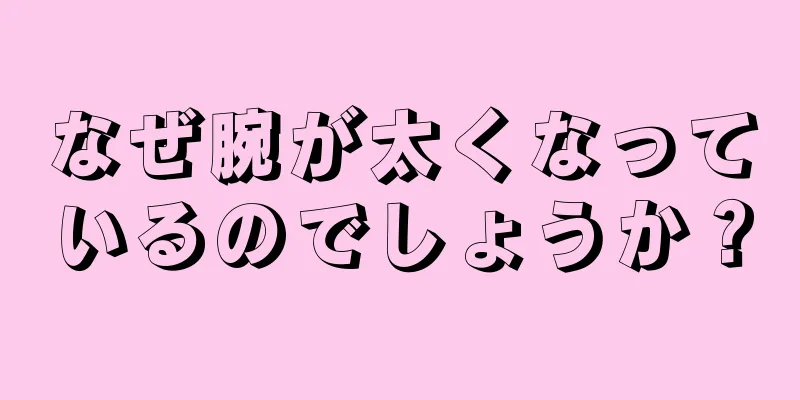 なぜ腕が太くなっているのでしょうか？