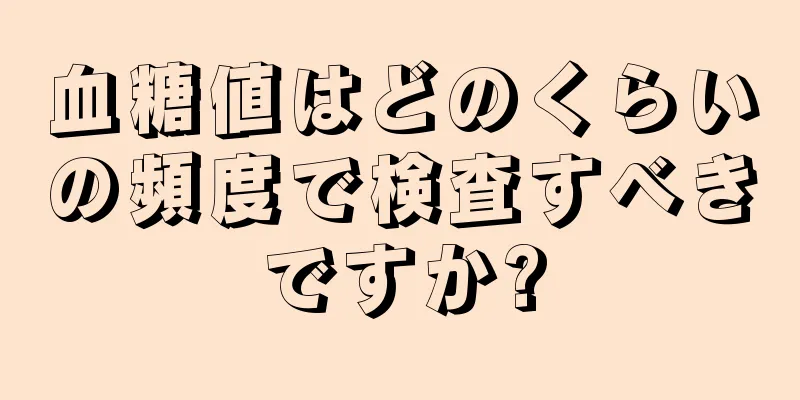 血糖値はどのくらいの頻度で検査すべきですか?