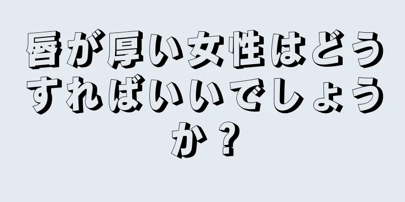 唇が厚い女性はどうすればいいでしょうか？