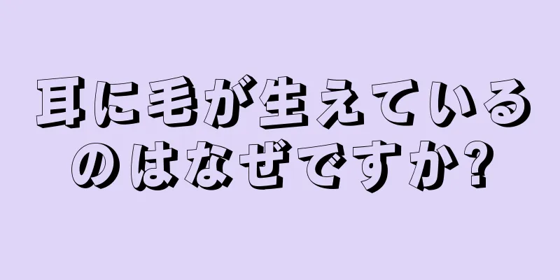 耳に毛が生えているのはなぜですか?