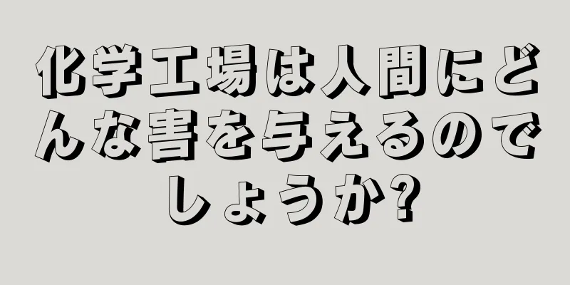 化学工場は人間にどんな害を与えるのでしょうか?