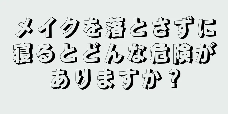 メイクを落とさずに寝るとどんな危険がありますか？