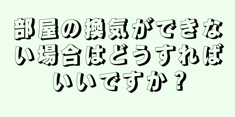 部屋の換気ができない場合はどうすればいいですか？