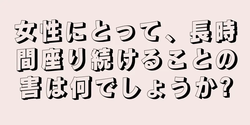 女性にとって、長時間座り続けることの害は何でしょうか?