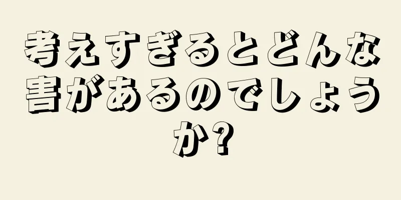 考えすぎるとどんな害があるのでしょうか?