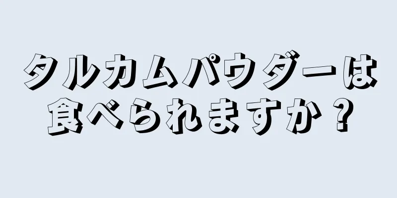 タルカムパウダーは食べられますか？