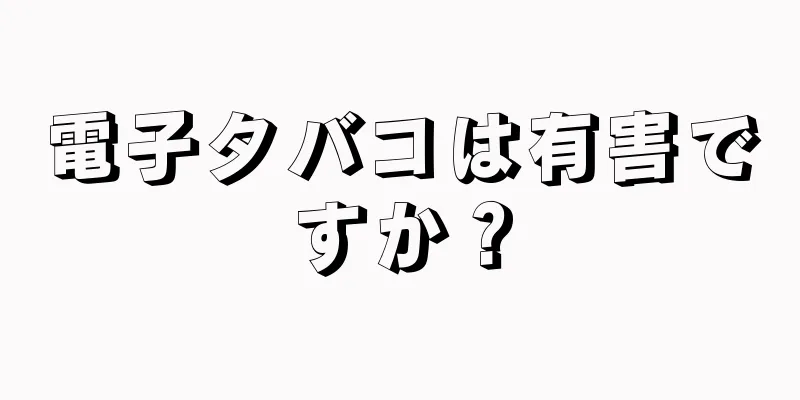 電子タバコは有害ですか？