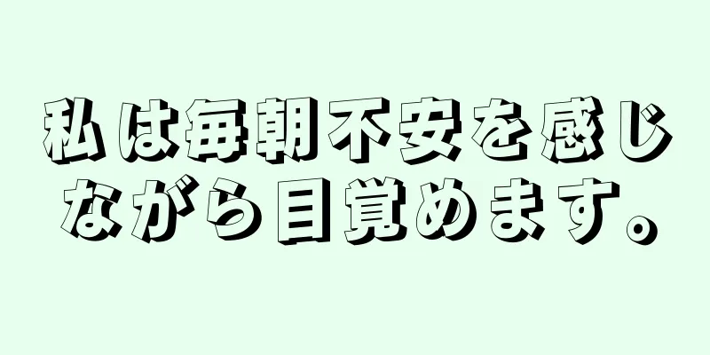 私は毎朝不安を感じながら目覚めます。